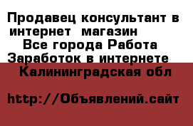 Продавец-консультант в интернет -магазин ESSENS - Все города Работа » Заработок в интернете   . Калининградская обл.